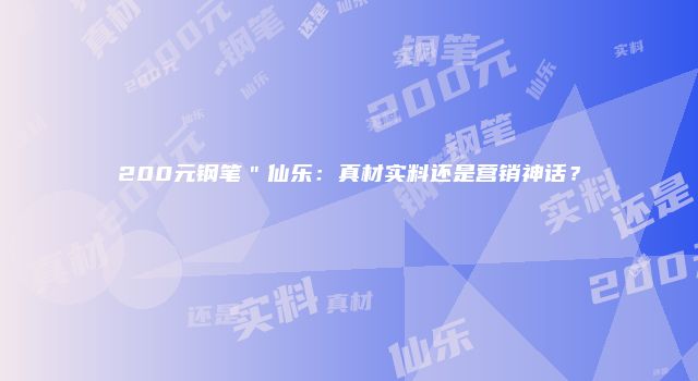 200元钢笔＂仙乐：真材实料还是营销神话？