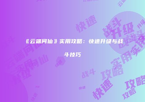 《云端问仙》实用攻略：快速升级与战斗技巧