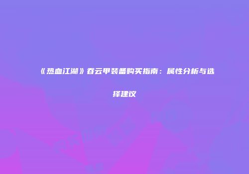 《热血江湖》吞云甲装备购买指南：属性分析与选择建议
