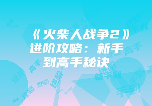 《火柴人战争2》进阶攻略：新手到高手秘诀