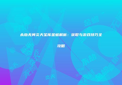 永劫无间炎天宝库金蟾解析：获取与游戏技巧全攻略