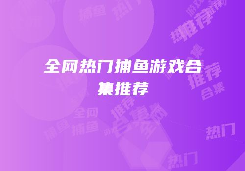 全网热门捕鱼游戏合集推荐