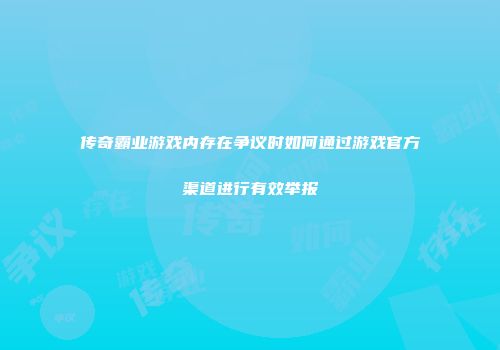 传奇霸业游戏内存在争议时如何通过游戏官方渠道进行有效举报