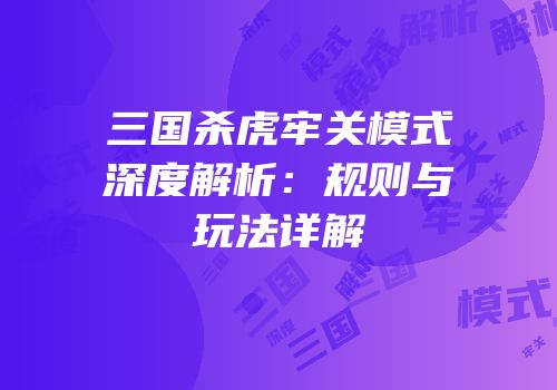 三国杀虎牢关模式深度解析：规则与玩法详解