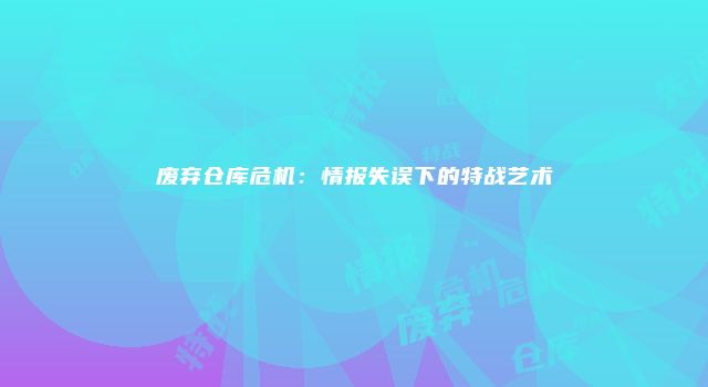 废弃仓库危机：情报失误下的特战艺术
