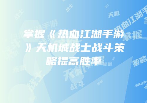 掌握《热血江湖手游》天机城战士战斗策略提高胜率