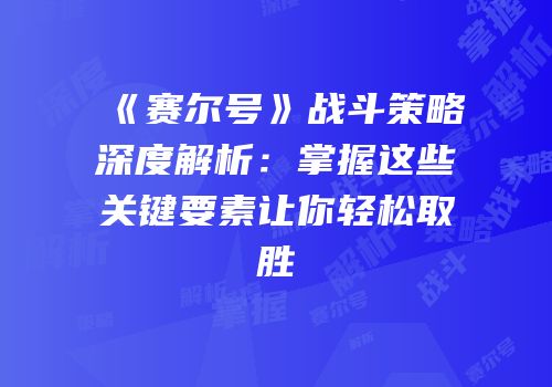 《赛尔号》战斗策略深度解析：掌握这些关键要素让你轻松取胜