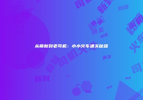 从萌新到老司机：小小火车通关秘籍