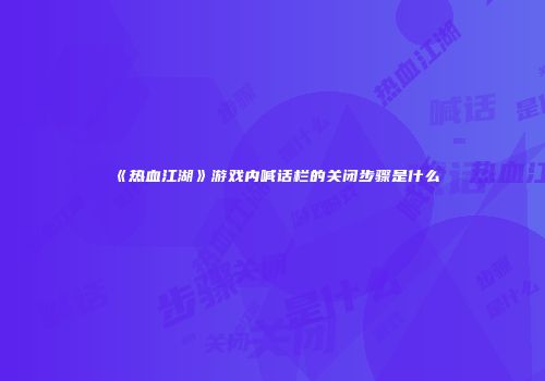 《热血江湖》游戏内喊话栏的关闭步骤是什么