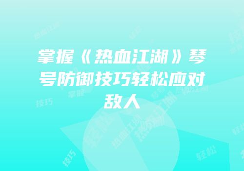 掌握《热血江湖》琴号防御技巧轻松应对敌人