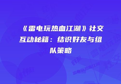 《雷电玩热血江湖》社交互动秘籍：结识好友与组队策略