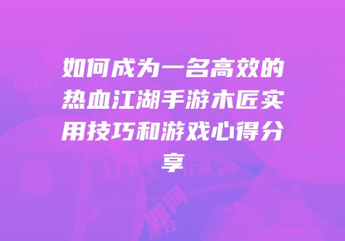 如何成为一名高效的热血江湖手游木匠实用技巧和游戏心得分享