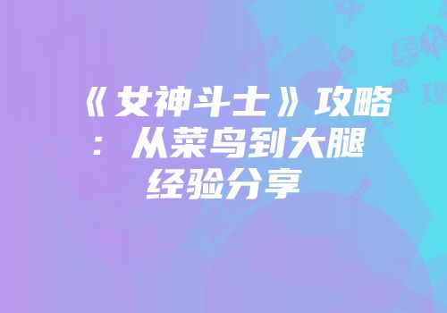 《女神斗士》攻略：从菜鸟到大腿经验分享