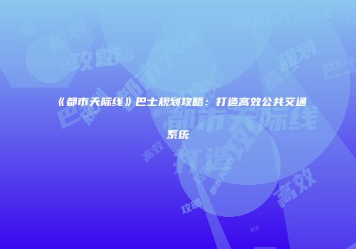 《都市天际线》巴士规划攻略：打造高效公共交通系统