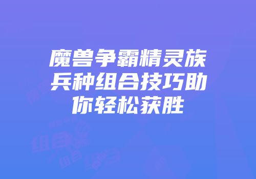 魔兽争霸精灵族兵种组合技巧助你轻松获胜