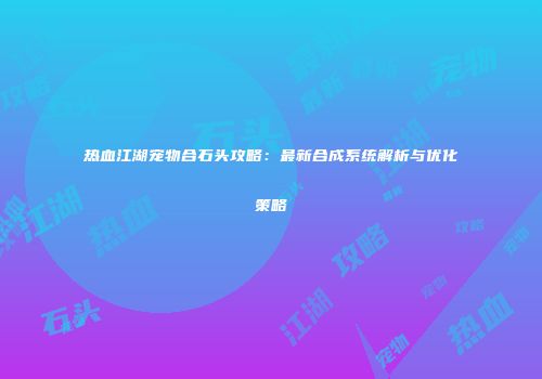 热血江湖宠物合石头攻略：最新合成系统解析与优化策略