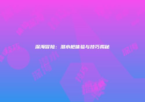 深海冒险：潜水舱体验与技巧揭秘