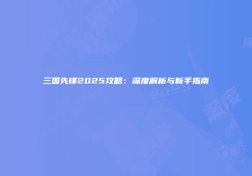 三国先锋2025攻略：深度解析与新手指南