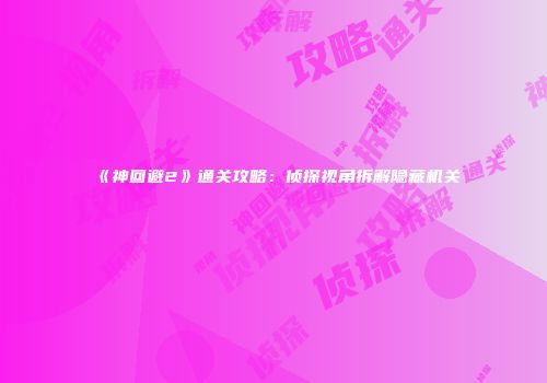 《神回避2》通关攻略：侦探视角拆解隐藏机关