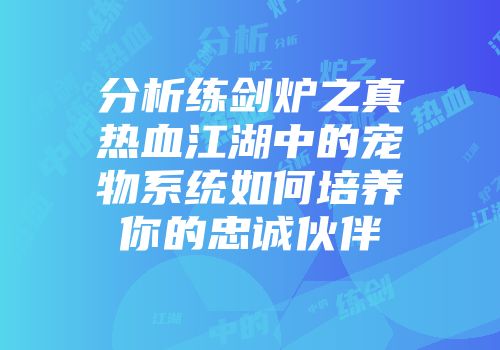 分析练剑炉之真热血江湖中的宠物系统如何培养你的忠诚伙伴