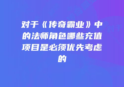 对于《传奇霸业》中的法师角色哪些充值项目是必须优先考虑的