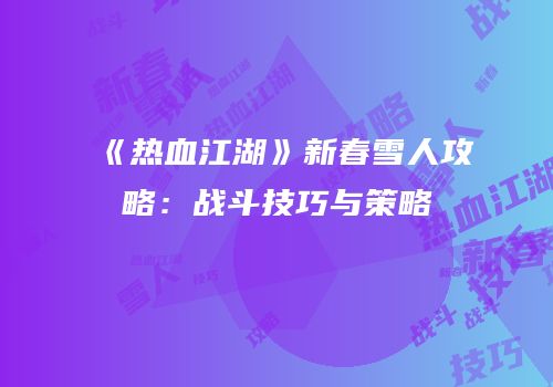 《热血江湖》新春雪人攻略：战斗技巧与策略