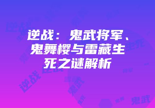 逆战：鬼武将军、鬼舞樱与雷藏生死之谜解析