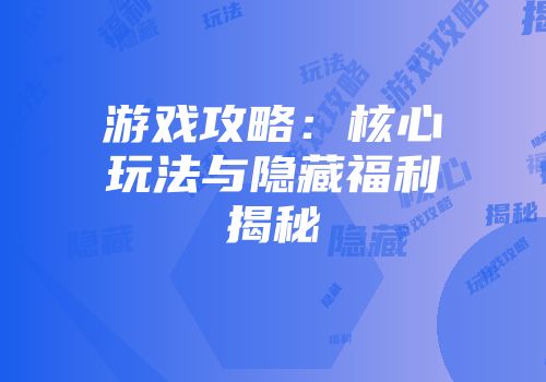 游戏攻略：核心玩法与隐藏福利揭秘