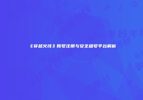《穿越火线》账号注册与安全租号平台解析