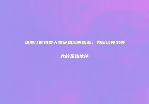 热血江湖小香人物宠物培养指南：如何培养出强大的宠物伙伴