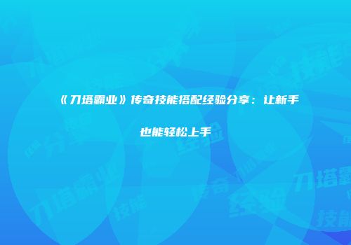 《刀塔霸业》传奇技能搭配经验分享：让新手也能轻松上手