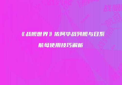 《战舰世界》依阿华战列舰与日系航母使用技巧解析