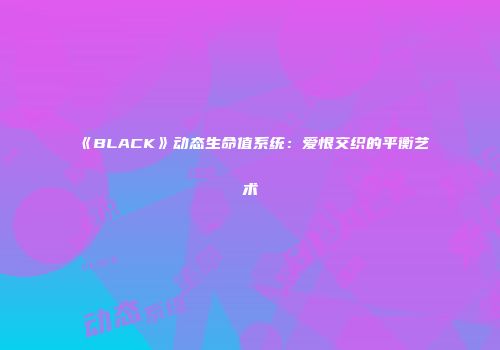 《BLACK》动态生命值系统：爱恨交织的平衡艺术