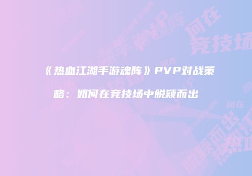 《热血江湖手游魂阵》PVP对战策略：如何在竞技场中脱颖而出