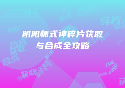 阴阳师式神碎片获取与合成全攻略