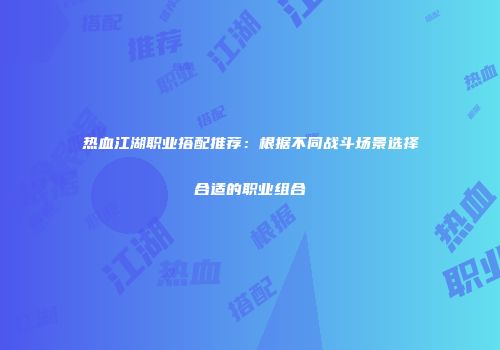 热血江湖职业搭配推荐：根据不同战斗场景选择合适的职业组合