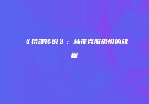 《猎魂传说》：林夜克服恐惧的旅程