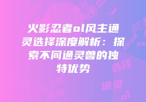 火影忍者ol风主通灵选择深度解析：探索不同通灵兽的独特优势