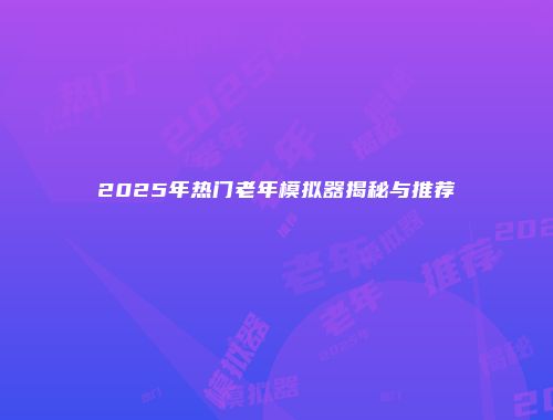 2025年热门老年模拟器揭秘与推荐