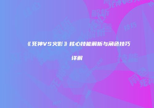 《死神VS火影》核心技能解析与角色技巧详解