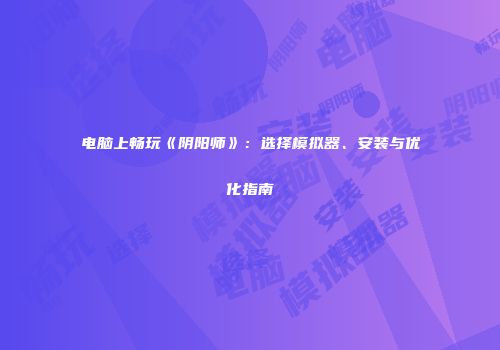 电脑上畅玩《阴阳师》：选择模拟器、安装与优化指南