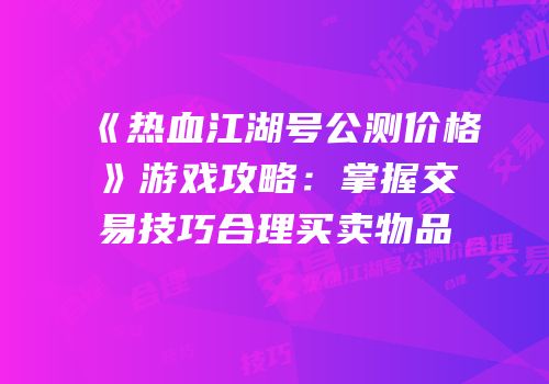 《热血江湖号公测价格》游戏攻略：掌握交易技巧合理买卖物品