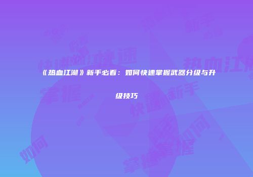 《热血江湖》新手必看：如何快速掌握武器分级与升级技巧