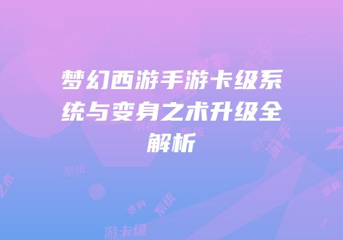 梦幻西游手游卡级系统与变身之术升级全解析