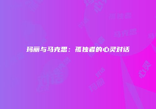 玛丽与马克思：孤独者的心灵对话