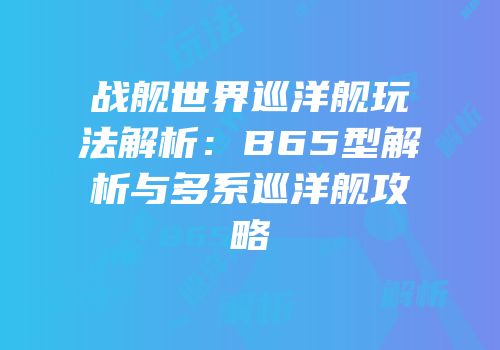 战舰世界巡洋舰玩法解析：B65型解析与多系巡洋舰攻略