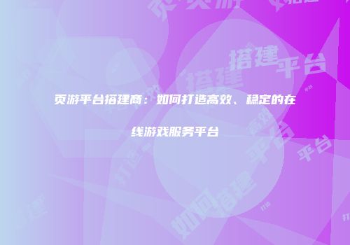 页游平台搭建商:如何打造高效、稳定的在线游戏服务平台