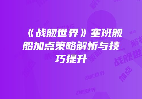 《战舰世界》塞班舰船加点策略解析与技巧提升