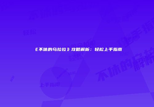 《不休的乌拉拉》攻略解析：轻松上手指南
