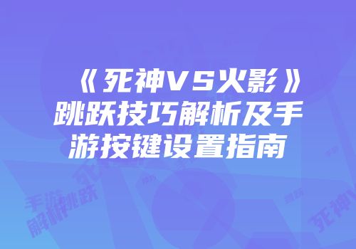 《死神VS火影》跳跃技巧解析及手游按键设置指南